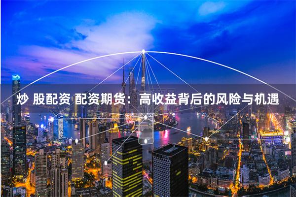 炒 股配资 配资期货：高收益背后的风险与机遇