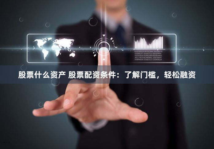 股票什么资产 股票配资条件：了解门槛，轻松融资