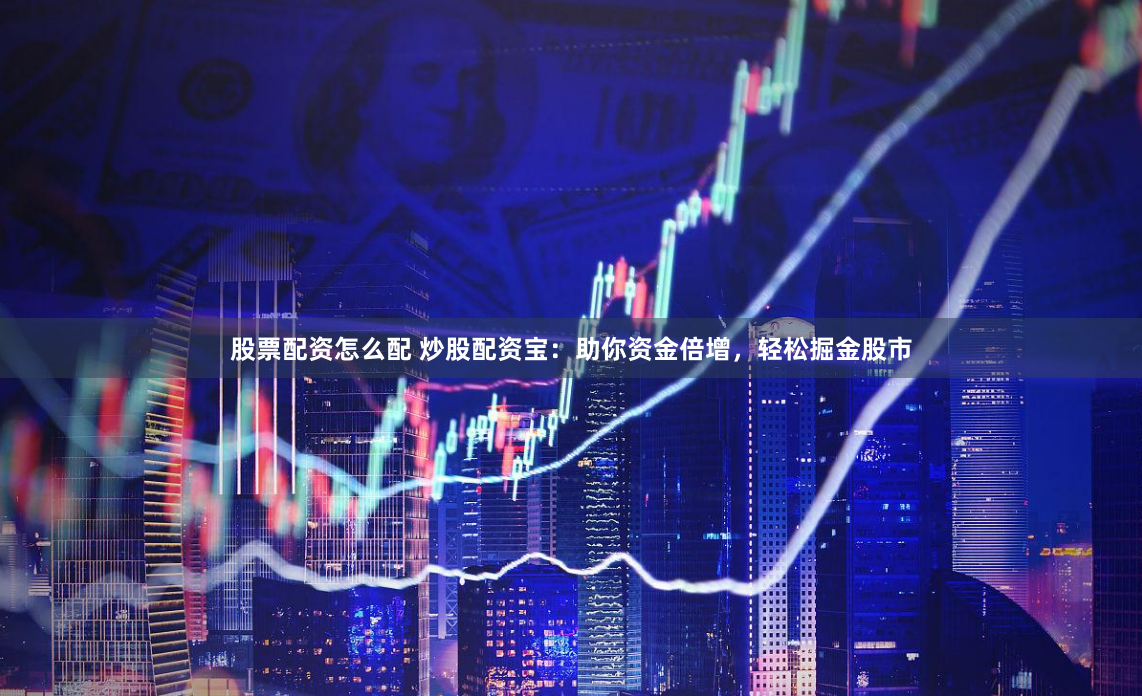 股票配资怎么配 炒股配资宝：助你资金倍增，轻松掘金股市