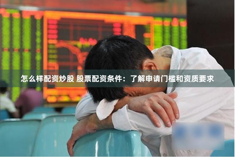 怎么样配资炒股 股票配资条件：了解申请门槛和资质要求