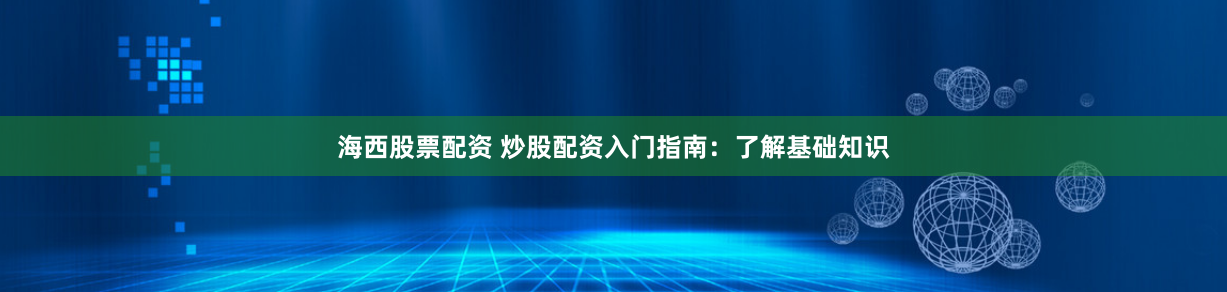 海西股票配资 炒股配资入门指南：了解基础知识