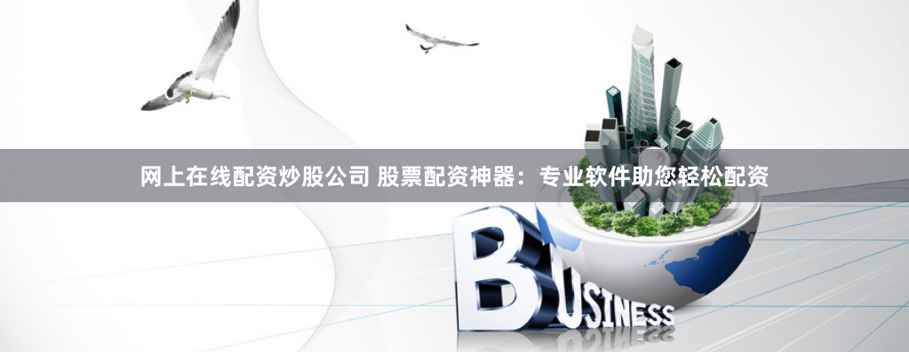网上在线配资炒股公司 股票配资神器：专业软件助您轻松配资
