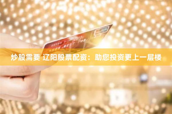 炒股需要 辽阳股票配资：助您投资更上一层楼