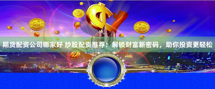 期货配资公司哪家好 炒股配资推荐：解锁财富新密码，助你投资更轻松