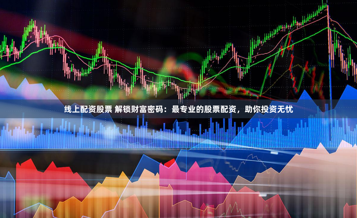 线上配资股票 解锁财富密码：最专业的股票配资，助你投资无忧