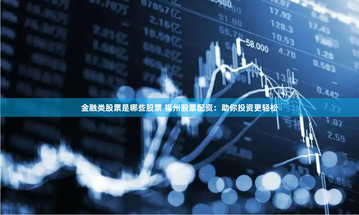 金融类股票是哪些股票 福州股票配资：助你投资更轻松