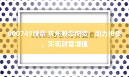 000749股票 抚州股票配资：助力投资，实现财富增值