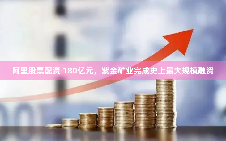 阿里股票配资 180亿元，紫金矿业完成史上最大规模融资