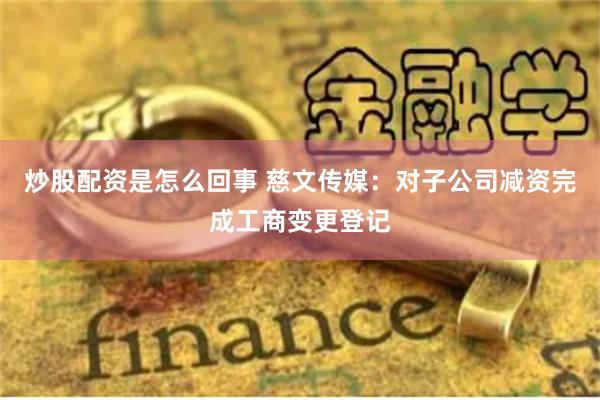 炒股配资是怎么回事 慈文传媒：对子公司减资完成工商变更登记