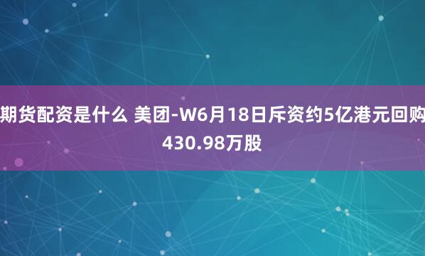 期货配资是什么 美团-W6月18日斥资约5亿港元回购430.98万股