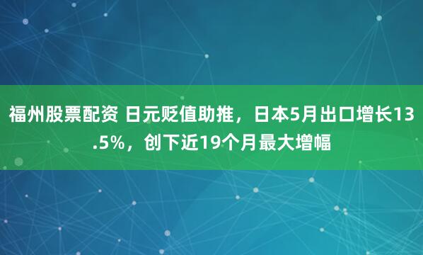 福州股票配资 日元贬值助推，日本5月出口增长13.5%，创下近19个月最大增幅
