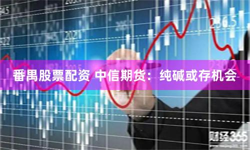 番禺股票配资 中信期货：纯碱或存机会