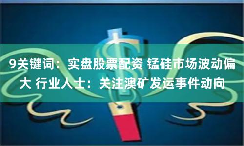9关键词：实盘股票配资 锰硅市场波动偏大 行业人士：关注澳矿发运事件动向