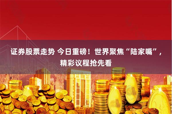 证券股票走势 今日重磅！世界聚焦“陆家嘴”，精彩议程抢先看