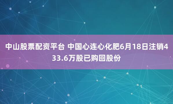 中山股票配资平台 中国心连心化肥6月18日注销433.6万股已购回股份
