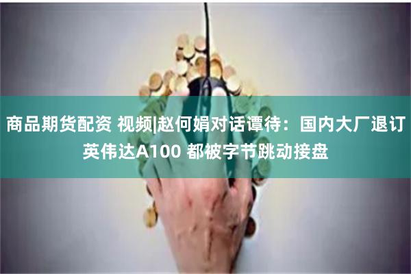 商品期货配资 视频|赵何娟对话谭待：国内大厂退订英伟达A100 都被字节跳动接盘