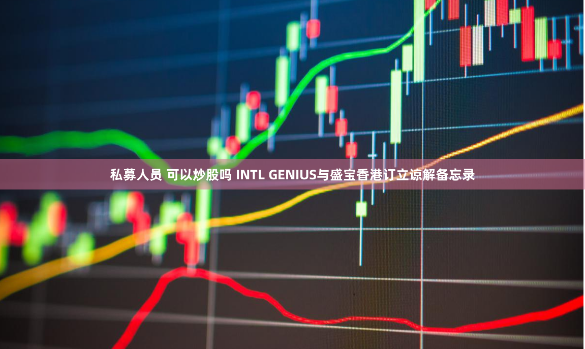 私募人员 可以炒股吗 INTL GENIUS与盛宝香港订立谅解备忘录