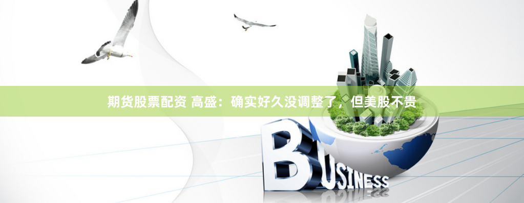 期货股票配资 高盛：确实好久没调整了，但美股不贵