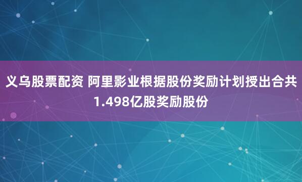 义乌股票配资 阿里影业根据股份奖励计划授出合共1.498亿股奖励股份
