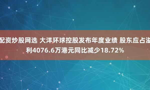 配资炒股网选 大洋环球控股发布年度业绩 股东应占溢利4076.6万港元同比减少18.72%