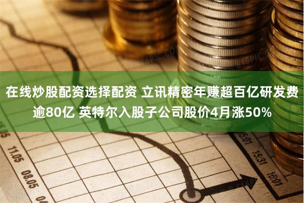 在线炒股配资选择配资 立讯精密年赚超百亿研发费逾80亿 英特尔入股子公司股价4月涨50%