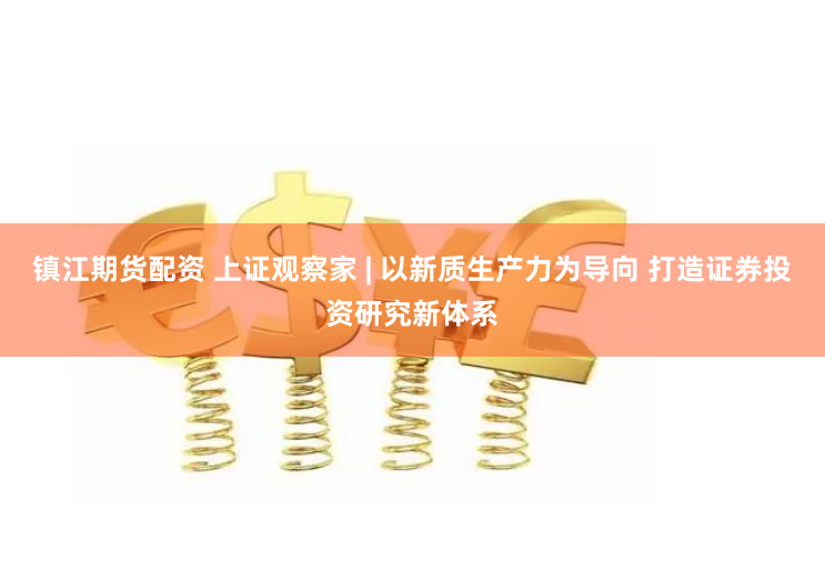 镇江期货配资 上证观察家 | 以新质生产力为导向 打造证券投资研究新体系