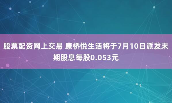 股票配资网上交易 康桥悦生活将于7月10日派发末期股息每股0.053元