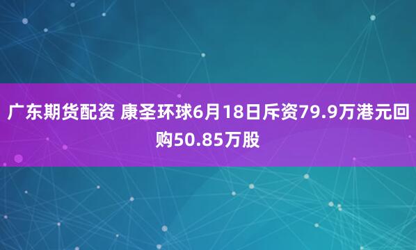 广东期货配资 康圣环球6月18日斥资79.9万港元回购50.85万股