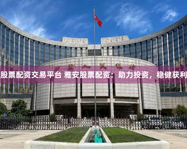 股票配资交易平台 雅安股票配资：助力投资，稳健获利
