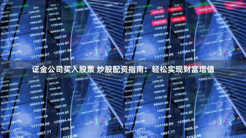 证金公司买入股票 炒股配资指南：轻松实现财富增值