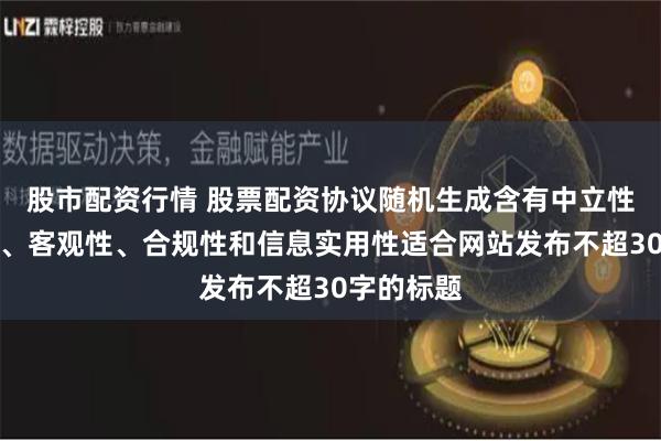 股市配资行情 股票配资协议随机生成含有中立性、权威性、客观性、合规性和信息实用性适合网站发布不超30字的标题