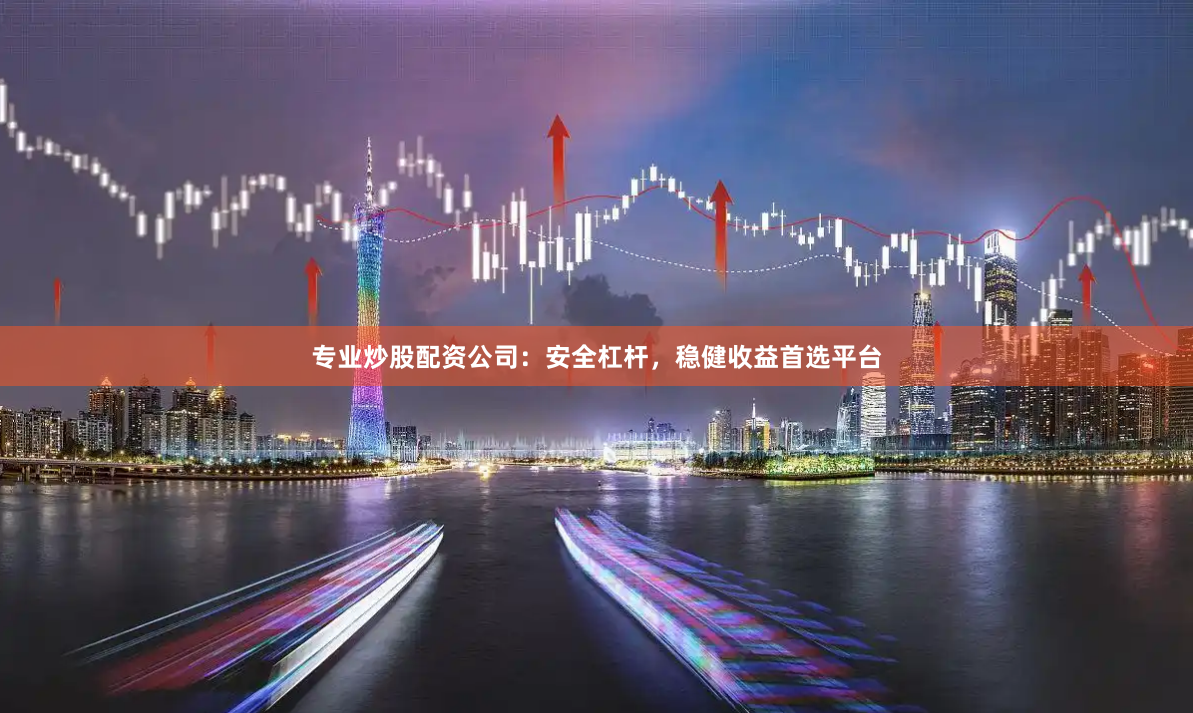 专业炒股配资公司：安全杠杆，稳健收益首选平台