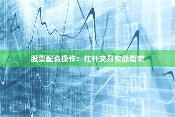 股票配资操作：杠杆交易实战指南