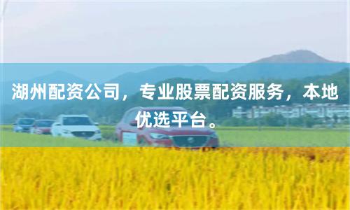 湖州配资公司，专业股票配资服务，本地优选平台。