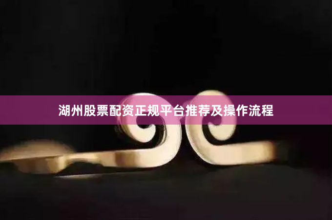 湖州股票配资正规平台推荐及操作流程