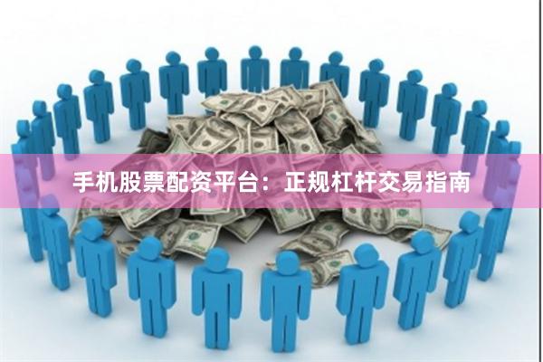 手机股票配资平台：正规杠杆交易指南