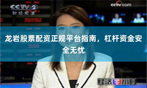 龙岩股票配资正规平台指南，杠杆资金安全无忧