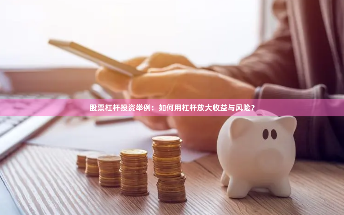 股票杠杆投资举例：如何用杠杆放大收益与风险？