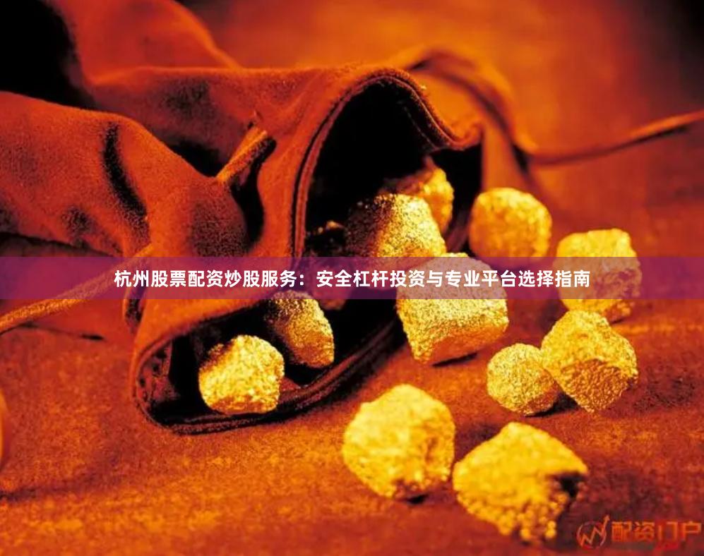 杭州股票配资炒股服务：安全杠杆投资与专业平台选择指南