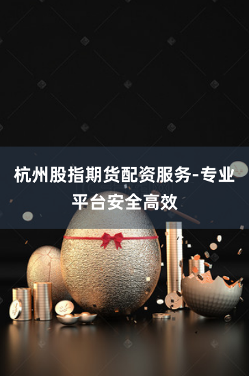 杭州股指期货配资服务-专业平台安全高效