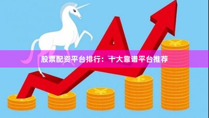 股票配资平台排行：十大靠谱平台推荐